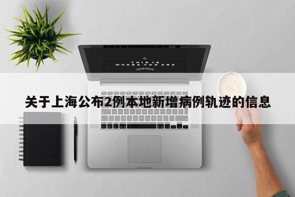 关于上海公布2例本地新增病例轨迹的信息