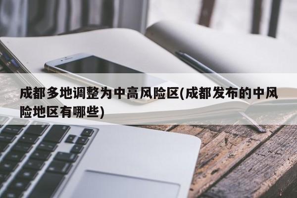 成都多地调整为中高风险区(成都发布的中风险地区有哪些)