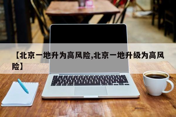 【北京一地升为高风险,北京一地升级为高风险】