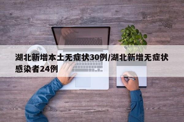 湖北新增本土无症状30例/湖北新增无症状感染者24例