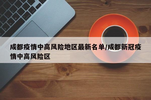 成都疫情中高风险地区最新名单/成都新冠疫情中高风险区