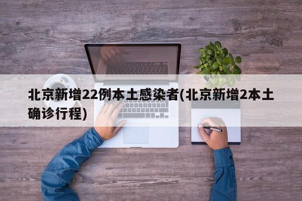 北京新增22例本土感染者(北京新增2本土确诊行程)