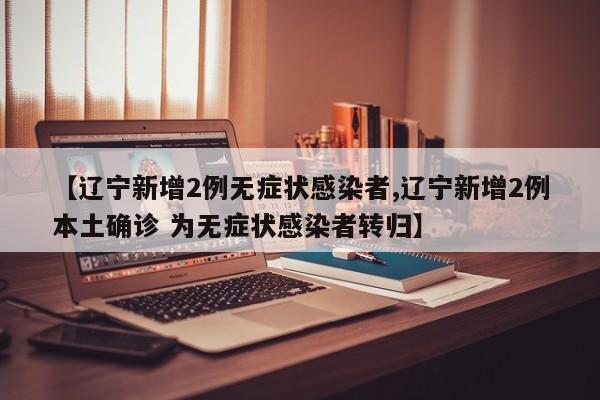 【辽宁新增2例无症状感染者,辽宁新增2例本土确诊 为无症状感染者转归】