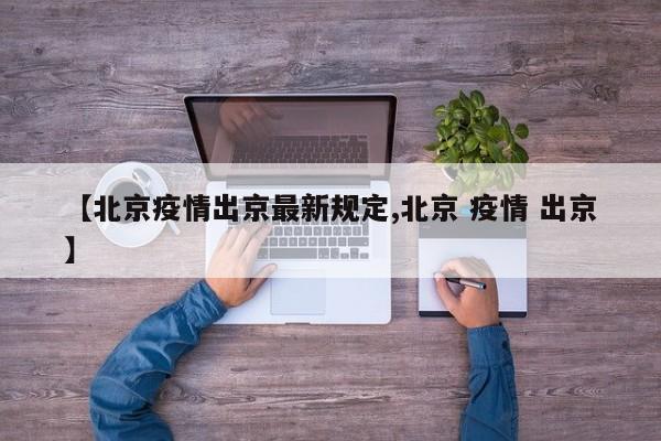 【北京疫情出京最新规定,北京 疫情 出京】