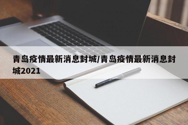 青岛疫情最新消息封城/青岛疫情最新消息封城2021