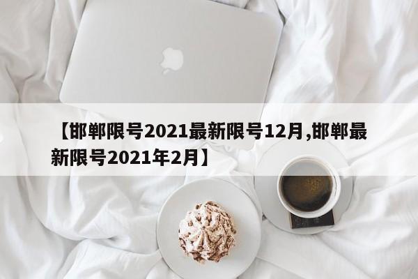 【邯郸限号2021最新限号12月,邯郸最新限号2021年2月】