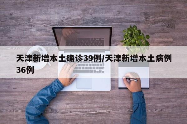 天津新增本土确诊39例/天津新增本土病例36例