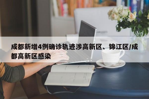 成都新增4例确诊轨迹涉高新区、锦江区/成都高新区感染