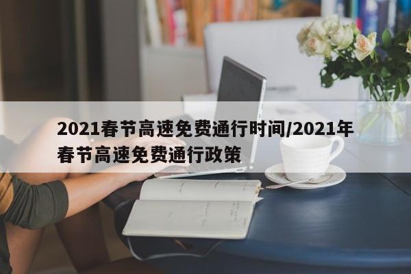 2021春节高速免费通行时间/2021年春节高速免费通行政策
