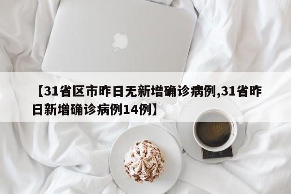 【31省区市昨日无新增确诊病例,31省昨日新增确诊病例14例】