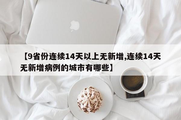 【9省份连续14天以上无新增,连续14天无新增病例的城市有哪些】