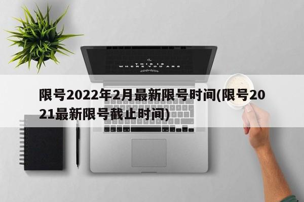 限号2022年2月最新限号时间(限号2021最新限号截止时间)