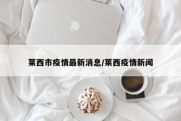 莱西市疫情最新消息/莱西疫情新闻