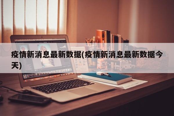 疫情新消息最新数据(疫情新消息最新数据今天)