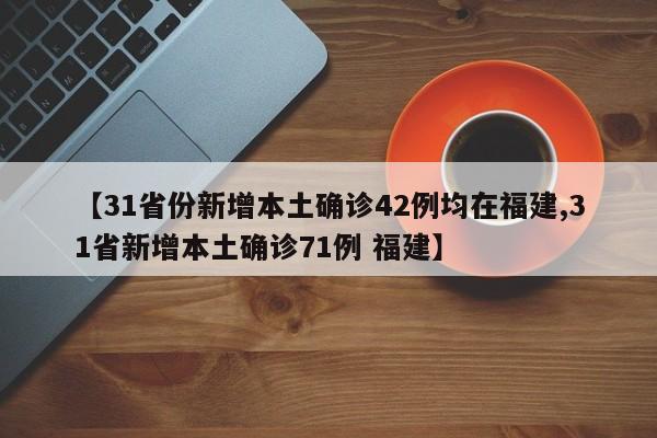 【31省份新增本土确诊42例均在福建,31省新增本土确诊71例 福建】