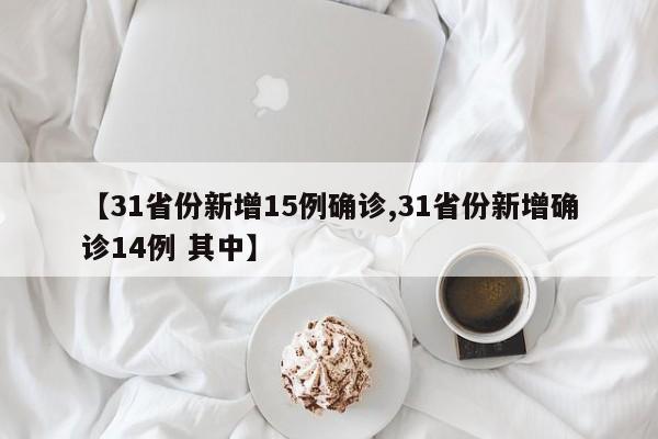 【31省份新增15例确诊,31省份新增确诊14例 其中】