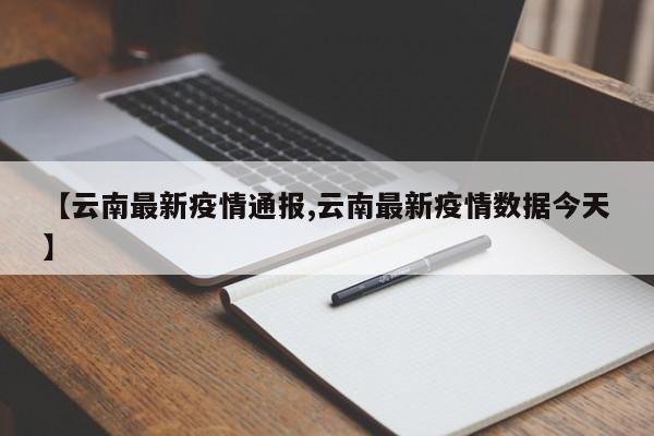 【云南最新疫情通报,云南最新疫情数据今天】