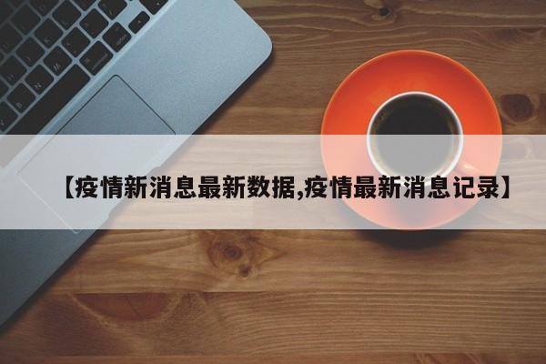 【疫情新消息最新数据,疫情最新消息记录】