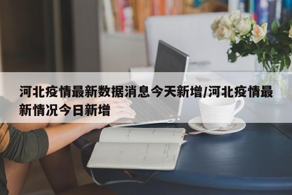 河北疫情最新数据消息今天新增/河北疫情最新情况今日新增