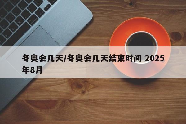 冬奥会几天/冬奥会几天结束时间 2025年8月