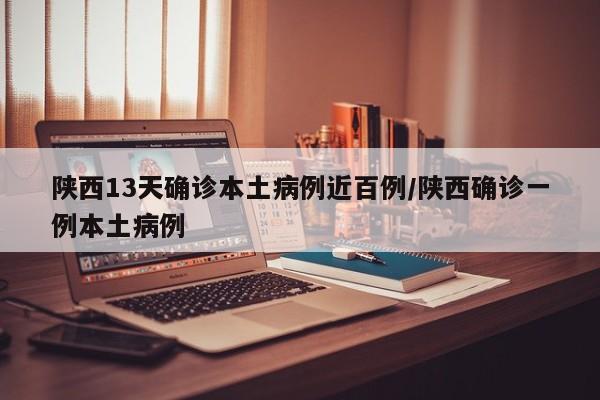 陕西13天确诊本土病例近百例/陕西确诊一例本土病例