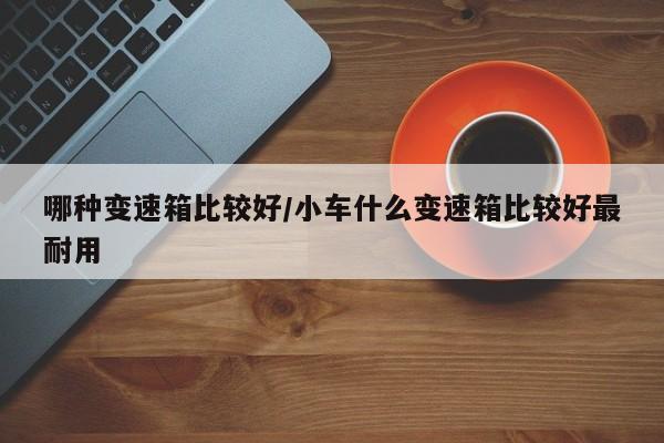 哪种变速箱比较好/小车什么变速箱比较好最耐用