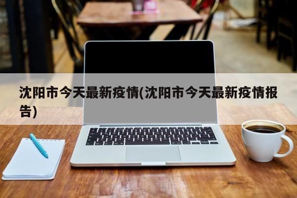 沈阳市今天最新疫情(沈阳市今天最新疫情报告)