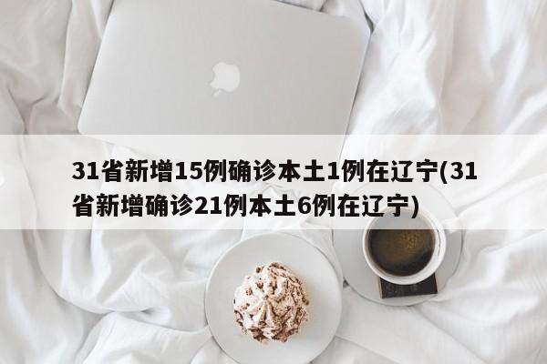 31省新增15例确诊本土1例在辽宁(31省新增确诊21例本土6例在辽宁)