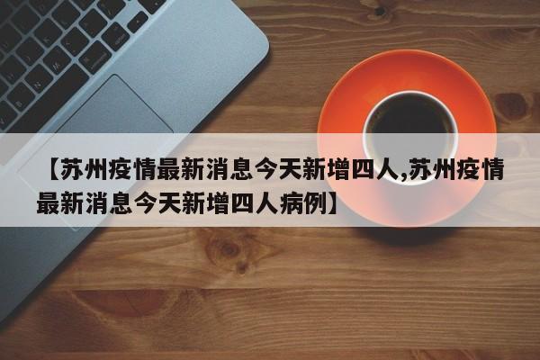 【苏州疫情最新消息今天新增四人,苏州疫情最新消息今天新增四人病例】