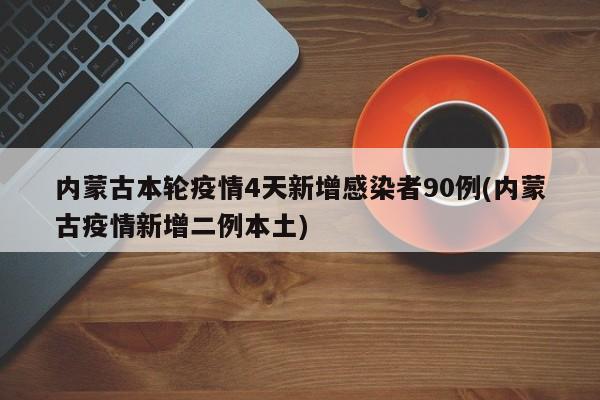 内蒙古本轮疫情4天新增感染者90例(内蒙古疫情新增二例本土)