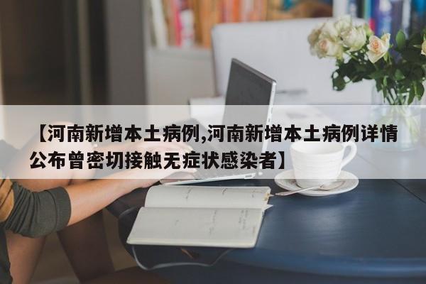 【河南新增本土病例,河南新增本土病例详情公布曾密切接触无症状感染者】
