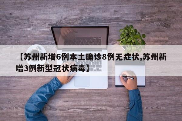 【苏州新增6例本土确诊8例无症状,苏州新增3例新型冠状病毒】