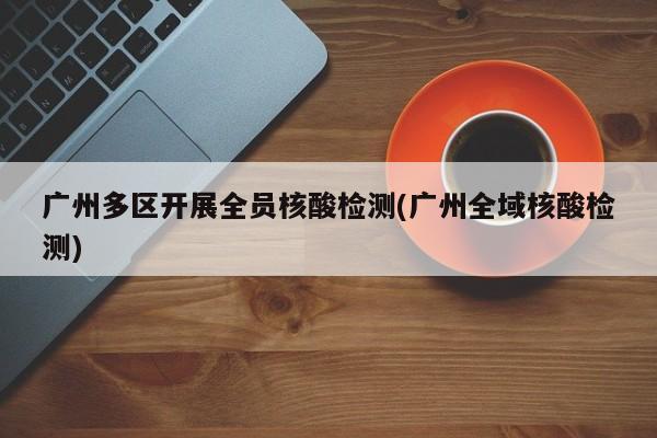 广州多区开展全员核酸检测(广州全域核酸检测)