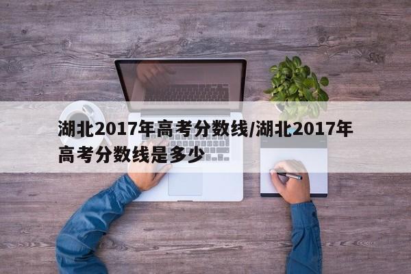 湖北2017年高考分数线/湖北2017年高考分数线是多少