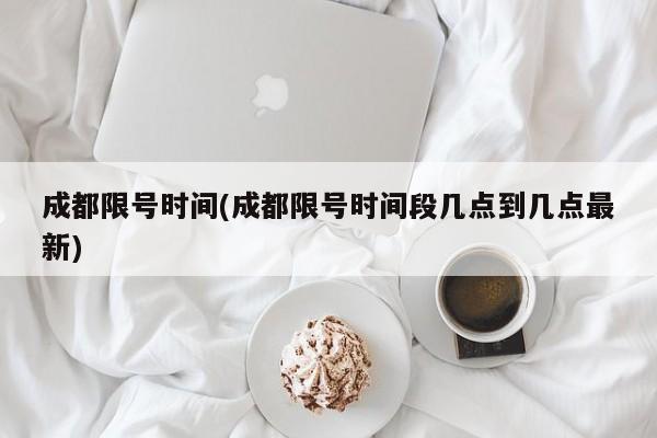 成都限号时间(成都限号时间段几点到几点最新)