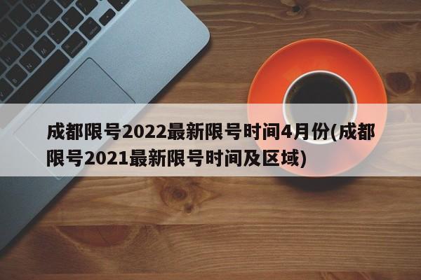 成都限号2022最新限号时间4月份(成都限号2021最新限号时间及区域)