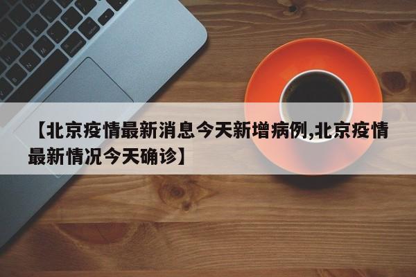 【北京疫情最新消息今天新增病例,北京疫情最新情况今天确诊】