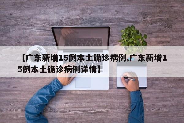 【广东新增15例本土确诊病例,广东新增15例本土确诊病例详情】