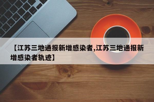 【江苏三地通报新增感染者,江苏三地通报新增感染者轨迹】