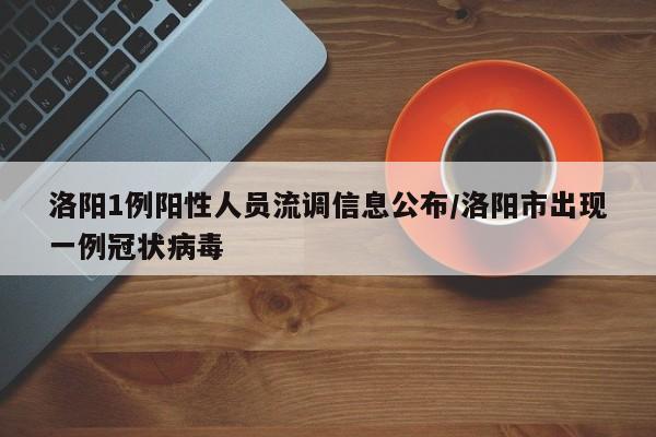 洛阳1例阳性人员流调信息公布/洛阳市出现一例冠状病毒