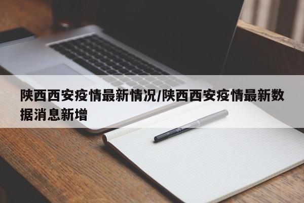 陕西西安疫情最新情况/陕西西安疫情最新数据消息新增