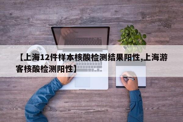 【上海12件样本核酸检测结果阳性,上海游客核酸检测阳性】