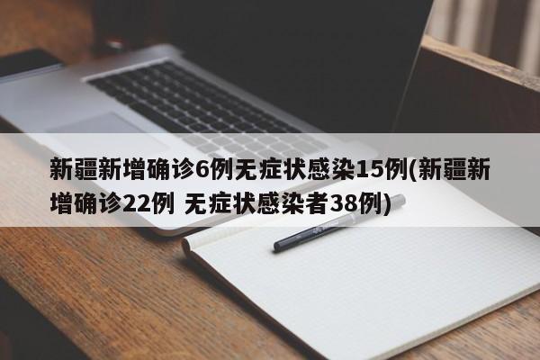 新疆新增确诊6例无症状感染15例(新疆新增确诊22例 无症状感染者38例)
