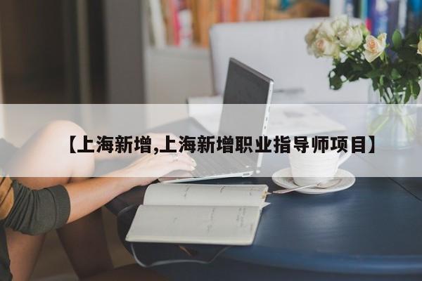 【上海新增,上海新增职业指导师项目】