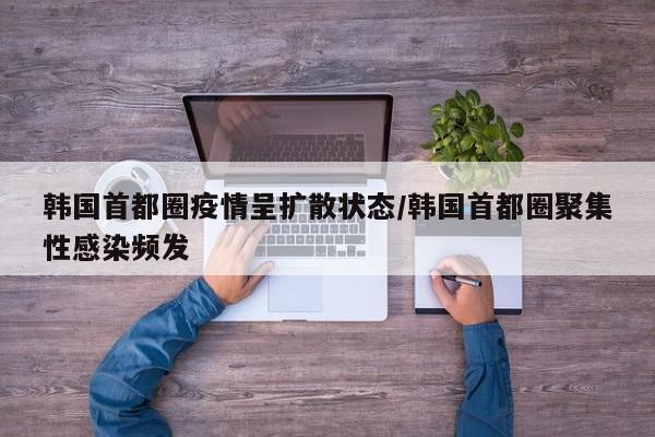 韩国首都圈疫情呈扩散状态/韩国首都圈聚集性感染频发