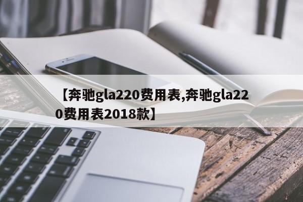 【奔驰gla220费用表,奔驰gla220费用表2018款】