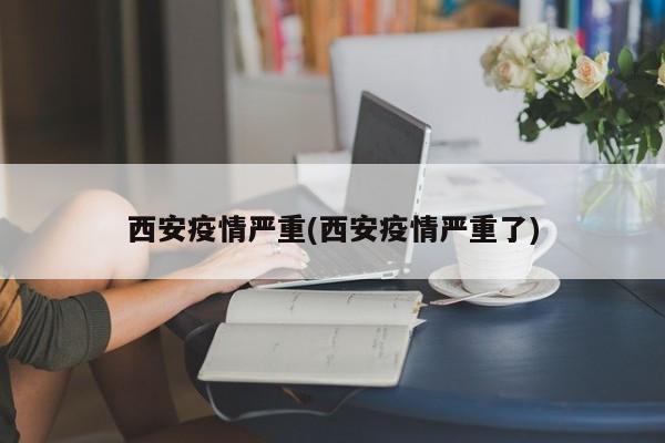 西安疫情严重(西安疫情严重了)