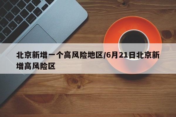 北京新增一个高风险地区/6月21日北京新增高风险区