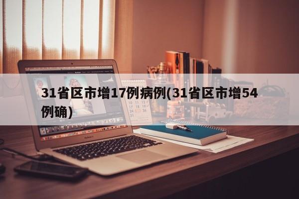 31省区市增17例病例(31省区市增54例确)