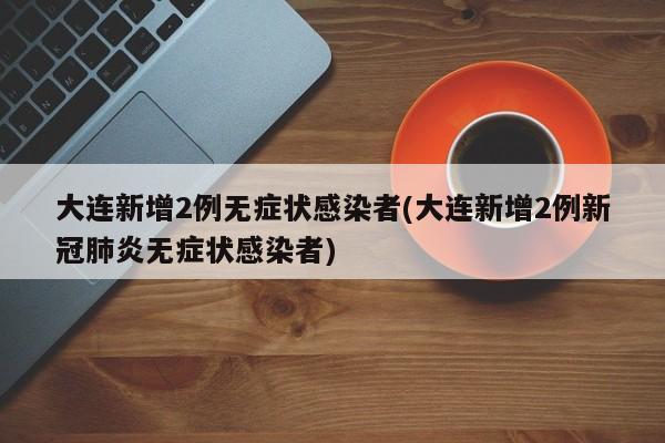 大连新增2例无症状感染者(大连新增2例新冠肺炎无症状感染者)